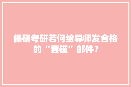 保研考研若何给导师发合格的“套磁”邮件？