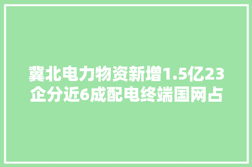冀北电力物资新增1.5亿23企分近6成配电终端国网占近7成