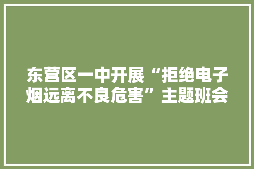 东营区一中开展“拒绝电子烟远离不良危害”主题班会活动