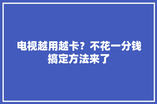 电视越用越卡？不花一分钱搞定方法来了