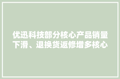 优迅科技部分核心产品销量下滑、退换货返修增多核心客户发卖数据存疑还因商标侵权及不正当竞争被起诉