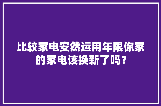 比较家电安然运用年限你家的家电该换新了吗？