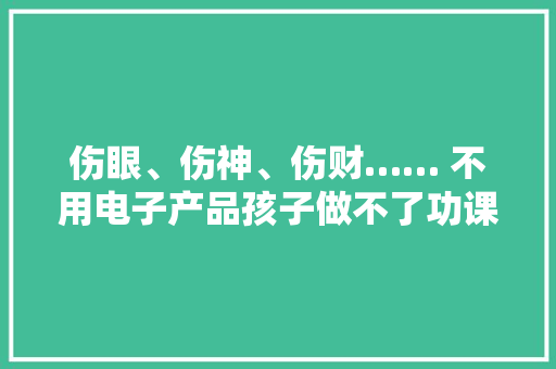 伤眼、伤神、伤财…… 不用电子产品孩子做不了功课？