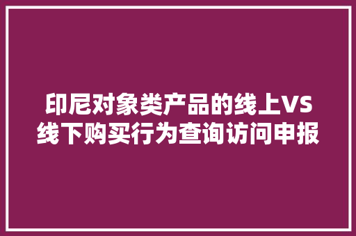 印尼对象类产品的线上VS线下购买行为查询访问申报~