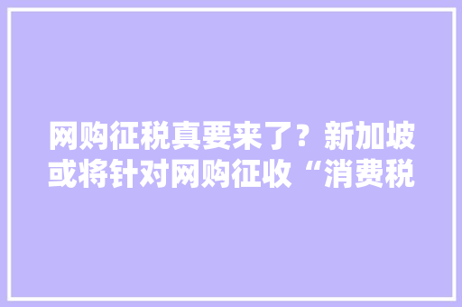 网购征税真要来了？新加坡或将针对网购征收“消费税”