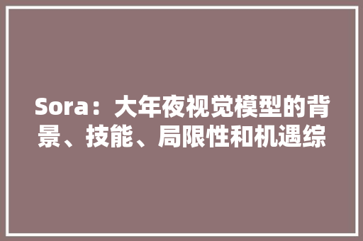 Sora：大年夜视觉模型的背景、技能、局限性和机遇综述