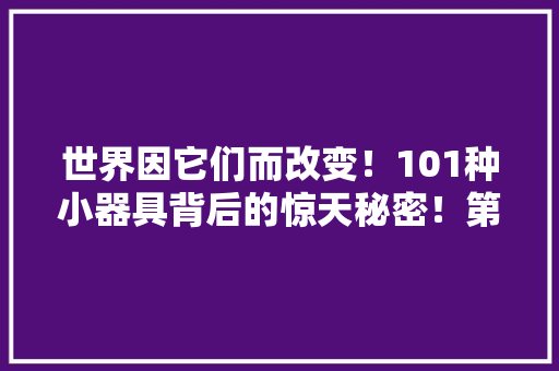 世界因它们而改变！101种小器具背后的惊天秘密！第一辑