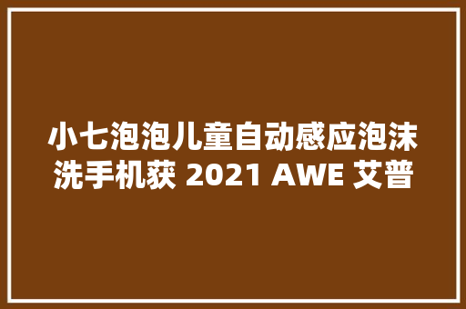 小七泡泡儿童自动感应泡沫洗手机获 2021 AWE 艾普兰奖