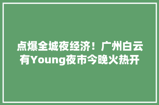 点爆全城夜经济！广州白云有Young夜市今晚火热开启