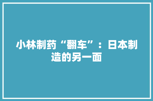 小林制药“翻车”：日本制造的另一面