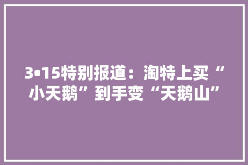 3•15特别报道：淘特上买“小天鹅”到手变“天鹅山”消费者：这是有预谋售假