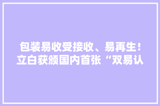包装易收受接收、易再生！立白获颁国内首张“双易认证”优秀评级证书