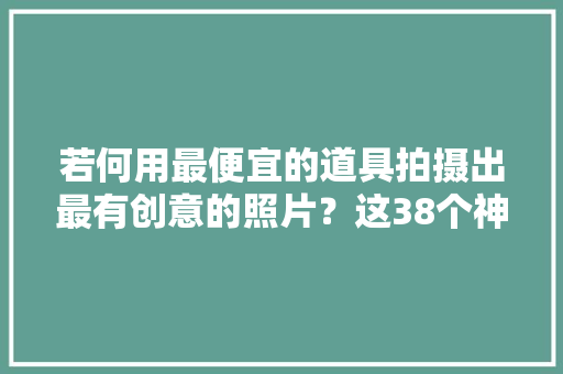 若何用最便宜的道具拍摄出最有创意的照片？这38个神器一定要记