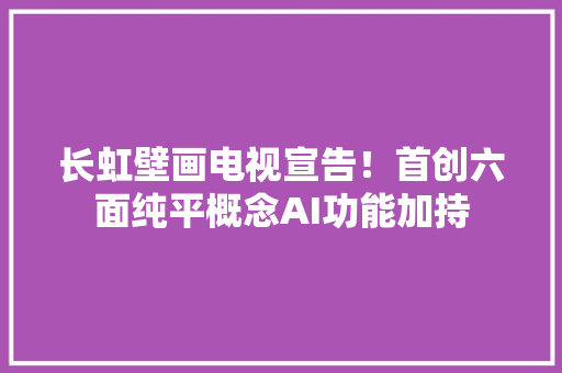 长虹壁画电视宣告！首创六面纯平概念AI功能加持