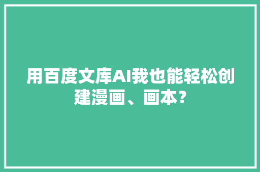 用百度文库AI我也能轻松创建漫画、画本？