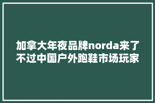 加拿大年夜品牌norda来了不过中国户外跑鞋市场玩家浩瀚切近亲近“红海”