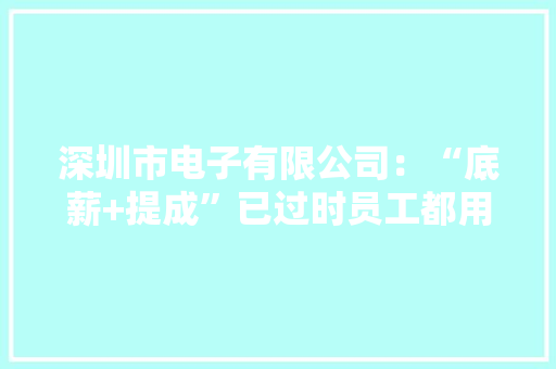 深圳市电子有限公司：“底薪+提成”已过时员工都用的薪酬模式