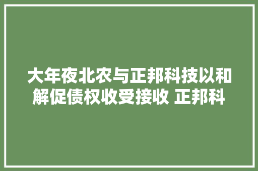 大年夜北农与正邦科技以和解促债权收受接收 正邦科技将以股票及信赖受益权等办法了债