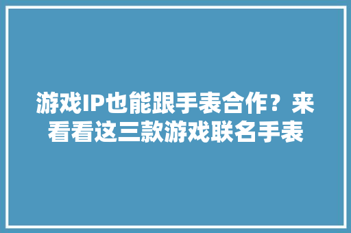 游戏IP也能跟手表合作？来看看这三款游戏联名手表