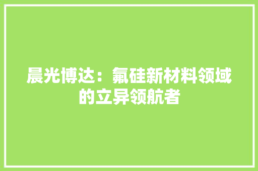 晨光博达：氟硅新材料领域的立异领航者