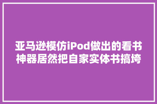 亚马逊模仿iPod做出的看书神器居然把自家实体书搞垮了？