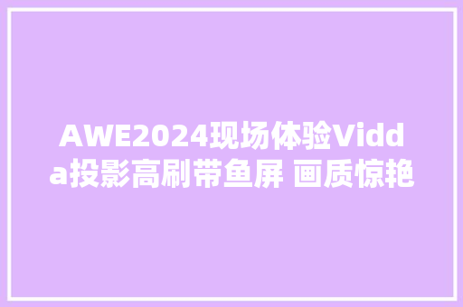AWE2024现场体验Vidda投影高刷带鱼屏 画质惊艳流畅丝滑
