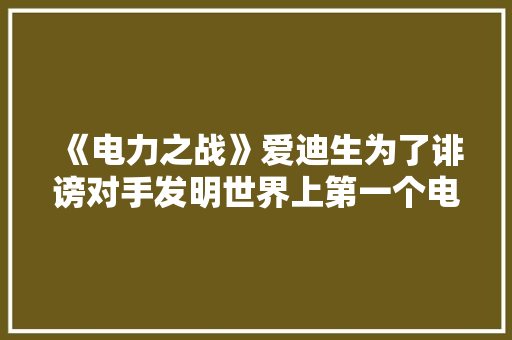 《电力之战》爱迪生为了诽谤对手发明世界上第一个电椅