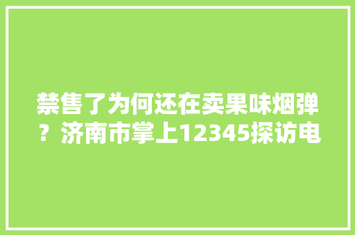 禁售了为何还在卖果味烟弹？济南市掌上12345探访电子烟市场