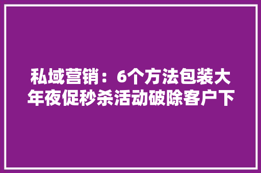 私域营销：6个方法包装大年夜促秒杀活动破除客户下单难点
