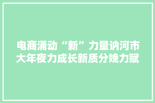 电商涌动“新”力量讷河市大年夜力成长新质分娩力赋能新成长