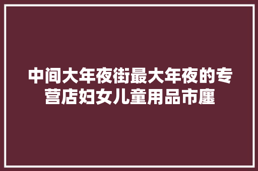 中间大年夜街最大年夜的专营店妇女儿童用品市廛