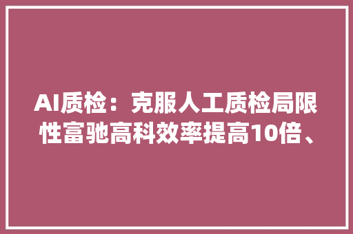 AI质检：克服人工质检局限性富驰高科效率提高10倍、成本节省56% | 立异场景