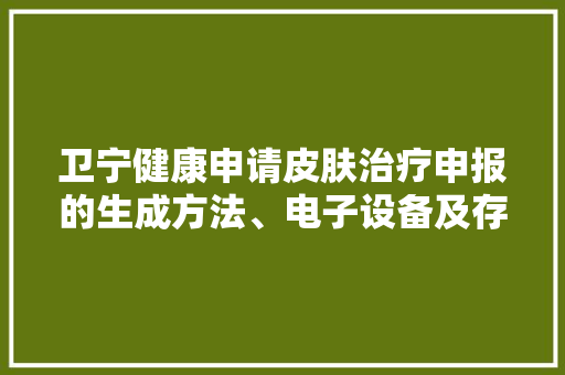 卫宁健康申请皮肤治疗申报的生成方法、电子设备及存储介质专利可以大年夜大年夜地节省医疗人员的时间同时还担保了治疗申报的准确性以及完整性