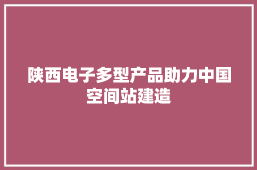 陕西电子多型产品助力中国空间站建造