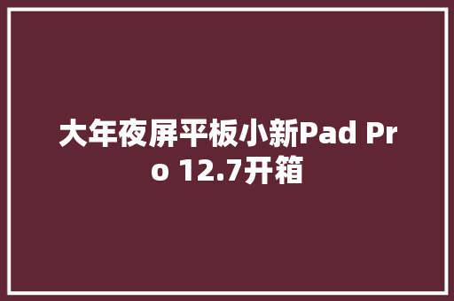 大年夜屏平板小新Pad Pro 12.7开箱