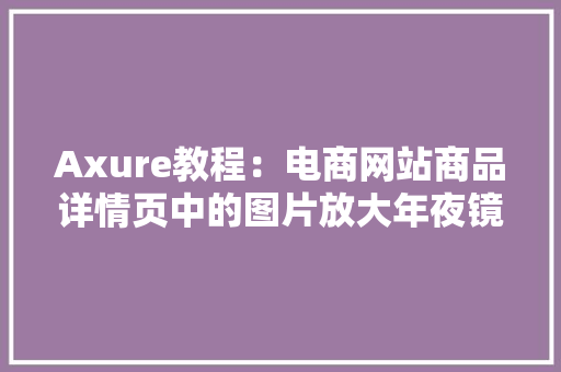 Axure教程：电商网站商品详情页中的图片放大年夜镜效果