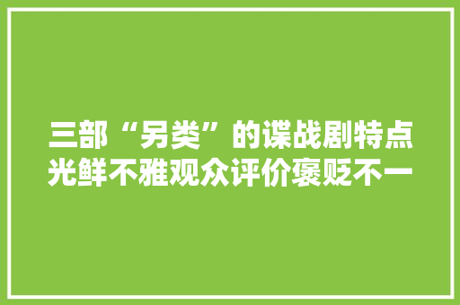 三部“另类”的谍战剧特点光鲜不雅观众评价褒贬不一