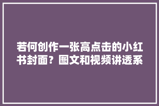 若何创作一张高点击的小红书封面？图文和视频讲透系列