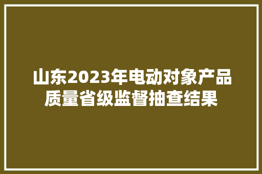 山东2023年电动对象产品质量省级监督抽查结果