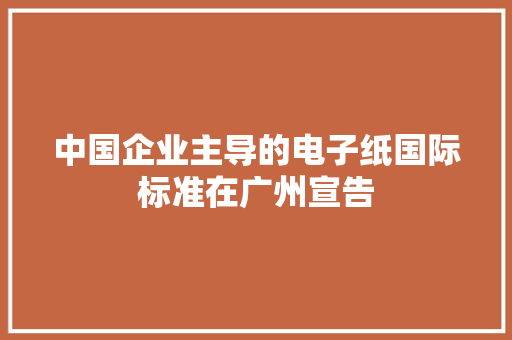 中国企业主导的电子纸国际标准在广州宣告