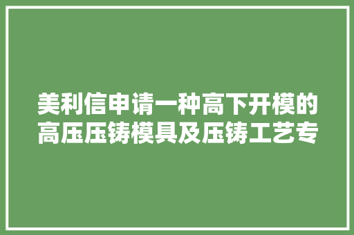 美利信申请一种高下开模的高压压铸模具及压铸工艺专利能够提高铸件的质量及效率