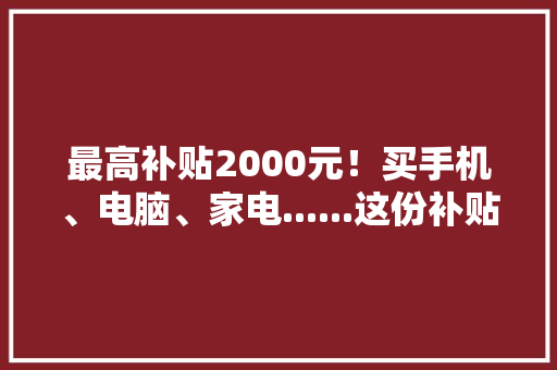 最高补贴2000元！买手机、电脑、家电......这份补贴别错过