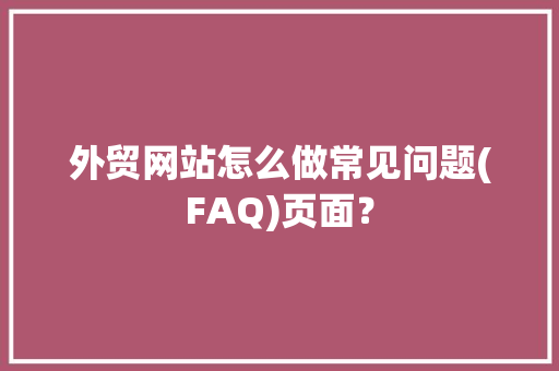 外贸网站怎么做常见问题(FAQ)页面？