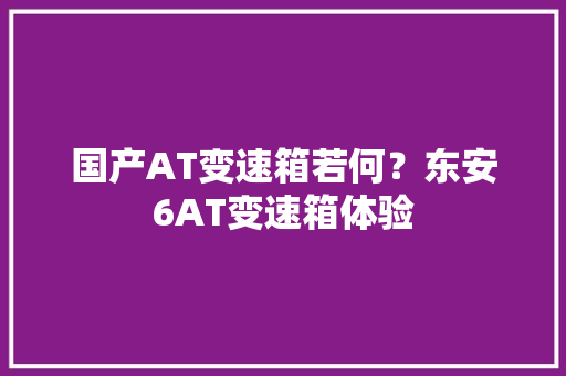 国产AT变速箱若何？东安6AT变速箱体验