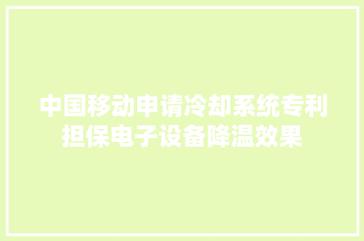 中国移动申请冷却系统专利担保电子设备降温效果