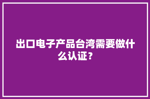 出口电子产品台湾需要做什么认证？