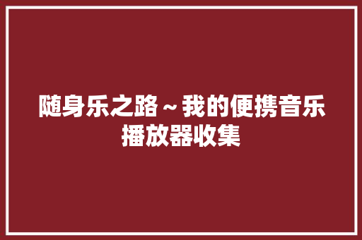 随身乐之路～我的便携音乐播放器收集