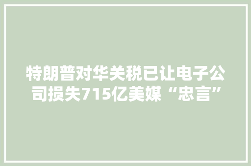 特朗普对华关税已让电子公司损失715亿美媒“忠言”美国人：买中国电视机及早