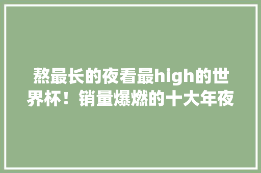 熬最长的夜看最high的世界杯！销量爆燃的十大年夜熬夜神器理解一下