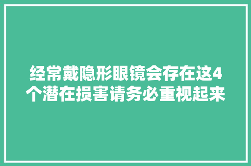 经常戴隐形眼镜会存在这4个潜在损害请务必重视起来！